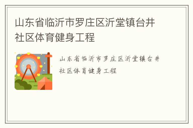 山東省臨沂市羅莊區(qū)沂堂鎮(zhèn)臺(tái)井社區(qū)體育健身工程 山東省臨沂市羅莊區(qū)沂堂鎮(zhèn)臺(tái)井社區(qū)體育健身工程