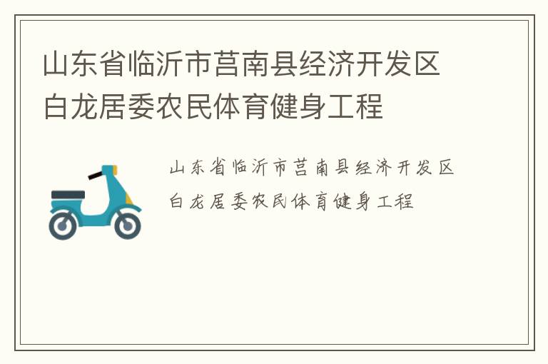 山東省臨沂市莒南縣經(jīng)濟開發(fā)區(qū)白龍居委農(nóng)民體育健身工程 山東省臨沂市莒南縣經(jīng)濟開發(fā)區(qū)白龍居委農(nóng)民體育健身工程