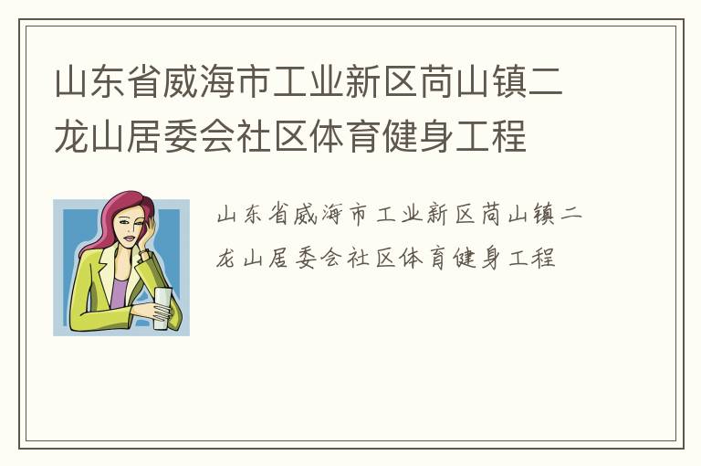 山東省威海市工業(yè)新區(qū)苘山鎮(zhèn)二龍山居委會社區(qū)體育健身工程 山東省威海市工業(yè)新區(qū)苘山鎮(zhèn)二龍山居委會社區(qū)體育健身工程