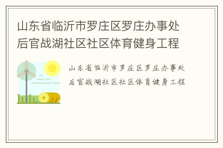 山東省臨沂市羅莊區(qū)羅莊辦事處后官戰(zhàn)湖社區(qū)社區(qū)體育健身工程 山東省臨沂市羅莊區(qū)羅莊辦事處后官戰(zhàn)湖社區(qū)社區(qū)體育健身工程