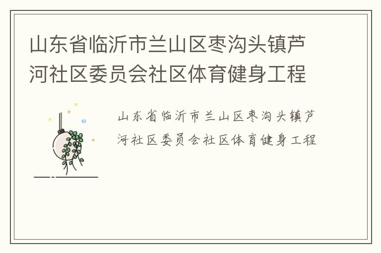 山東省臨沂市蘭山區(qū)棗溝頭鎮(zhèn)蘆河社區(qū)委員會社區(qū)體育健身工程 山東省臨沂市蘭山區(qū)棗溝頭鎮(zhèn)蘆河社區(qū)委員會社區(qū)體育健身工程