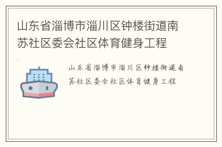 山東省淄博市淄川區(qū)鐘樓街道南蘇社區(qū)委會(huì)社區(qū)體育健身工程 山東省淄博市淄川區(qū)鐘樓街道南蘇社區(qū)委會(huì)社區(qū)體育健身工程