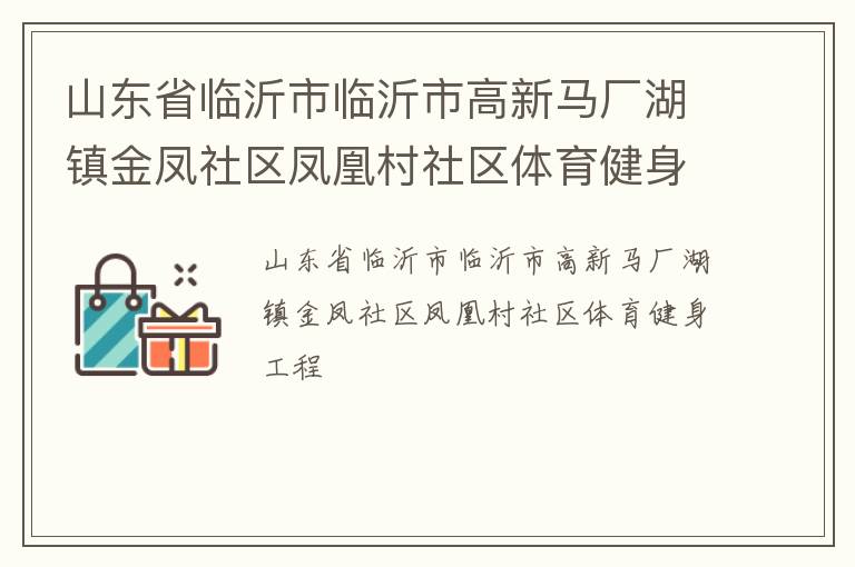 山東省臨沂市臨沂市高新馬廠湖鎮(zhèn)金鳳社區(qū)鳳凰村社區(qū)體育健身工程 山東省臨沂市臨沂市高新馬廠湖鎮(zhèn)金鳳社區(qū)鳳凰村社區(qū)體育健身工程