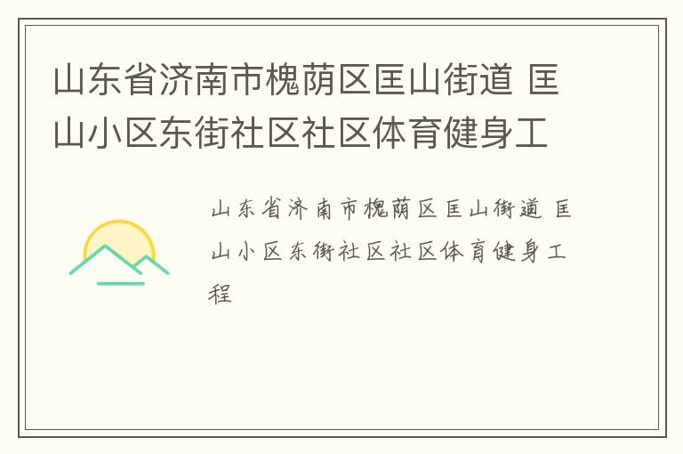 山東省濟(jì)南市槐蔭區(qū)匡山街道 匡山小區(qū)東街社區(qū)社區(qū)體育健身工程 山東省濟(jì)南市槐蔭區(qū)匡山街道 匡山小區(qū)東街社區(qū)社區(qū)體育健身工程