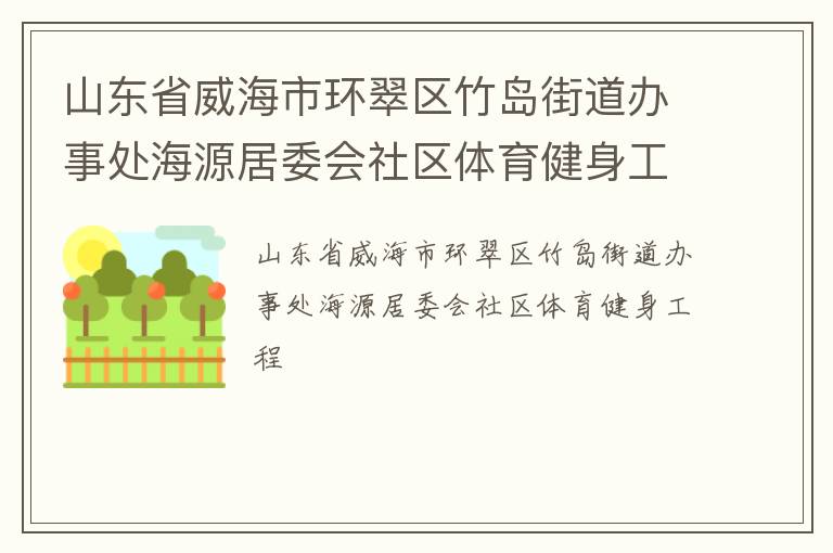 山東省威海市環(huán)翠區(qū)竹島街道辦事處海源居委會(huì)社區(qū)體育健身工程 山東省威海市環(huán)翠區(qū)竹島街道辦事處海源居委會(huì)社區(qū)體育健身工程