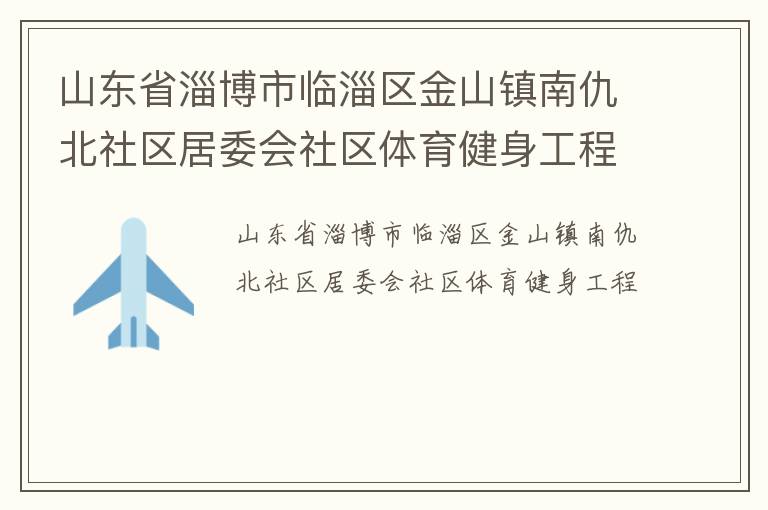 山東省淄博市臨淄區(qū)金山鎮(zhèn)南仇北社區(qū)居委會(huì)社區(qū)體育健身工程 山東省淄博市臨淄區(qū)金山鎮(zhèn)南仇北社區(qū)居委會(huì)社區(qū)體育健身工程