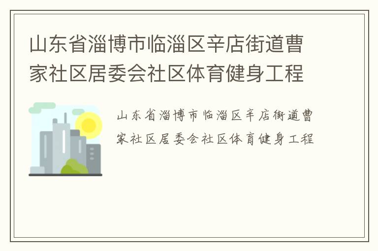 山東省淄博市臨淄區(qū)辛店街道曹家社區(qū)居委會(huì)社區(qū)體育健身工程 山東省淄博市臨淄區(qū)辛店街道曹家社區(qū)居委會(huì)社區(qū)體育健身工程