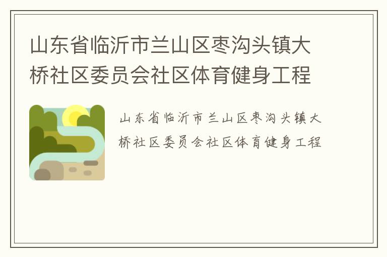 山東省臨沂市蘭山區(qū)棗溝頭鎮(zhèn)大橋社區(qū)委員會(huì)社區(qū)體育健身工程 山東省臨沂市蘭山區(qū)棗溝頭鎮(zhèn)大橋社區(qū)委員會(huì)社區(qū)體育健身工程