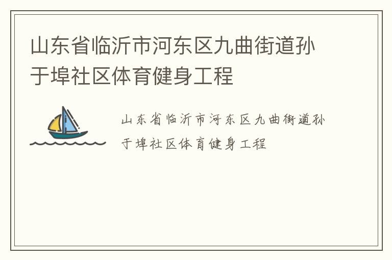 山東省臨沂市河?xùn)|區(qū)九曲街道孫于埠社區(qū)體育健身工程 山東省臨沂市河?xùn)|區(qū)九曲街道孫于埠社區(qū)體育健身工程