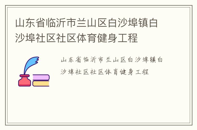 山東省臨沂市蘭山區(qū)白沙埠鎮(zhèn)白沙埠社區(qū)社區(qū)體育健身工程 山東省臨沂市蘭山區(qū)白沙埠鎮(zhèn)白沙埠社區(qū)社區(qū)體育健身工程