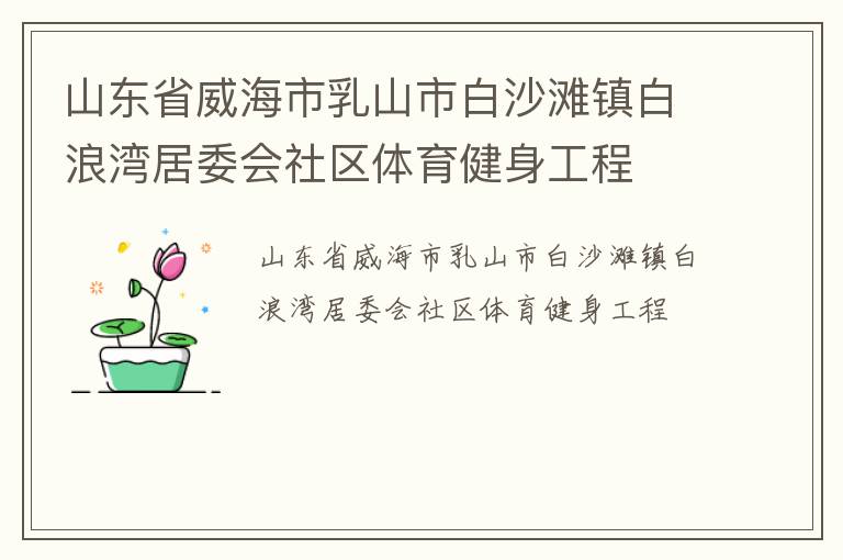 山東省威海市乳山市白沙灘鎮(zhèn)白浪灣居委會社區(qū)體育健身工程 山東省威海市乳山市白沙灘鎮(zhèn)白浪灣居委會社區(qū)體育健身工程