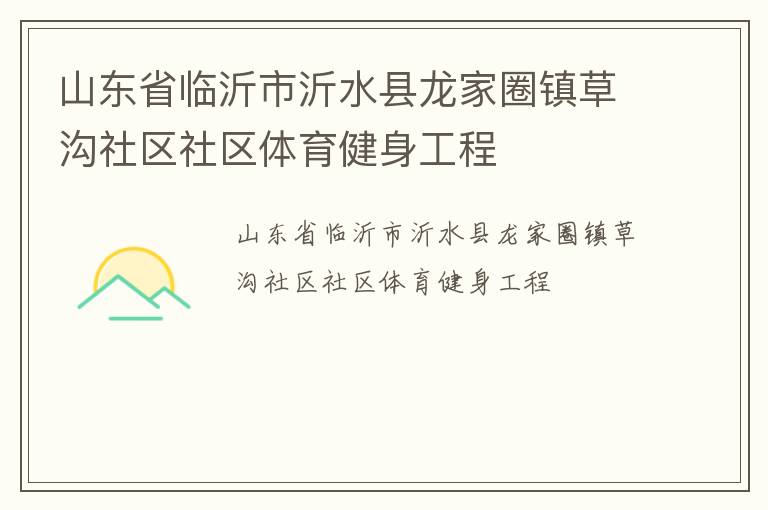 山東省臨沂市沂水縣龍家圈鎮(zhèn)草溝社區(qū)社區(qū)體育健身工程 山東省臨沂市沂水縣龍家圈鎮(zhèn)草溝社區(qū)社區(qū)體育健身工程