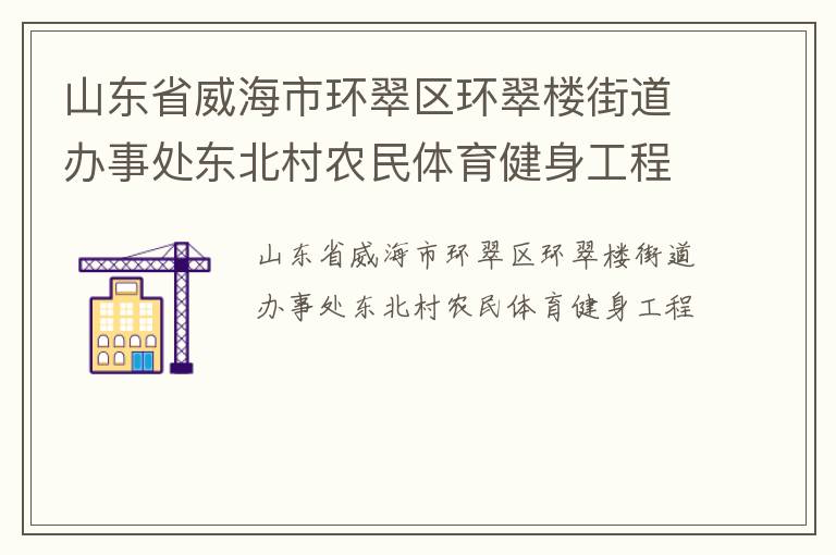 山東省威海市環(huán)翠區(qū)環(huán)翠樓街道辦事處東北村農(nóng)民體育健身工程 山東省威海市環(huán)翠區(qū)環(huán)翠樓街道辦事處東北村農(nóng)民體育健身工程