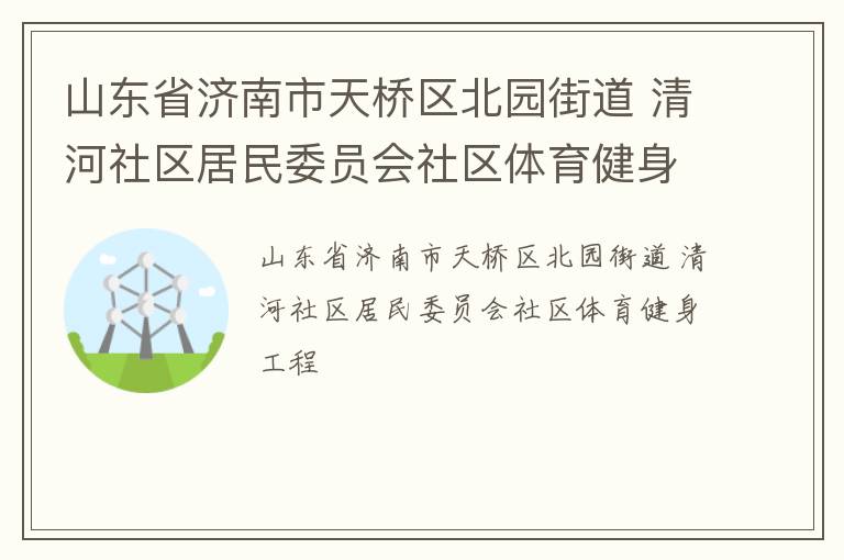 山東省濟南市天橋區(qū)北園街道 清河社區(qū)居民委員會社區(qū)體育健身工程 山東省濟南市天橋區(qū)北園街道 清河社區(qū)居民委員會社區(qū)體育健身工程