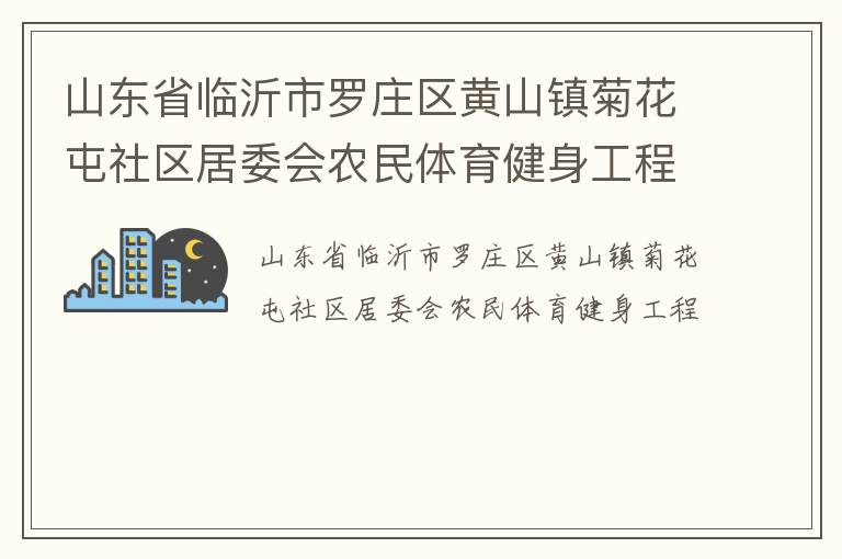 山東省臨沂市羅莊區(qū)黃山鎮(zhèn)菊花屯社區(qū)居委會(huì)農(nóng)民體育健身工程 山東省臨沂市羅莊區(qū)黃山鎮(zhèn)菊花屯社區(qū)居委會(huì)農(nóng)民體育健身工程