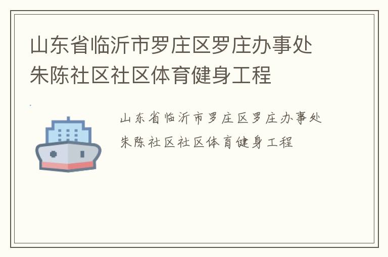 山東省臨沂市羅莊區(qū)羅莊辦事處朱陳社區(qū)社區(qū)體育健身工程 山東省臨沂市羅莊區(qū)羅莊辦事處朱陳社區(qū)社區(qū)體育健身工程
