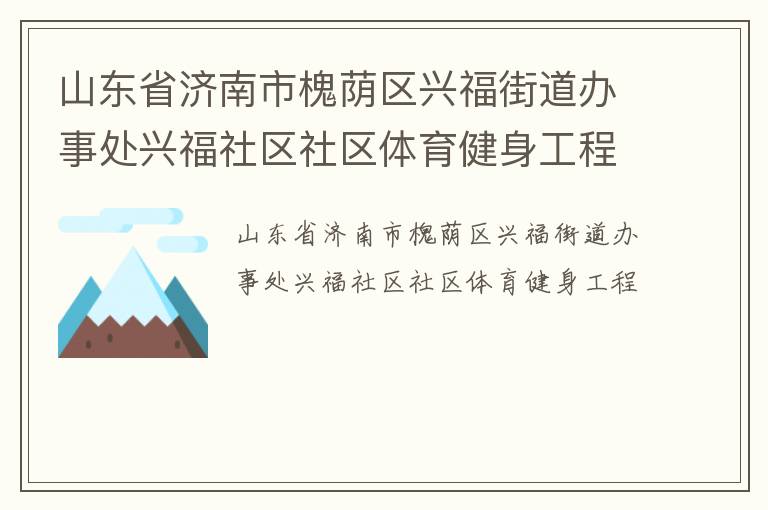 山東省濟(jì)南市槐蔭區(qū)興福街道辦事處興福社區(qū)社區(qū)體育健身工程 山東省濟(jì)南市槐蔭區(qū)興福街道辦事處興福社區(qū)社區(qū)體育健身工程