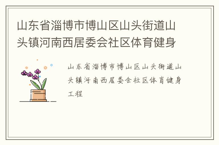 山東省淄博市博山區(qū)山頭街道山頭鎮(zhèn)河南西居委會(huì)社區(qū)體育健身工程 山東省淄博市博山區(qū)山頭街道山頭鎮(zhèn)河南西居委會(huì)社區(qū)體育健身工程