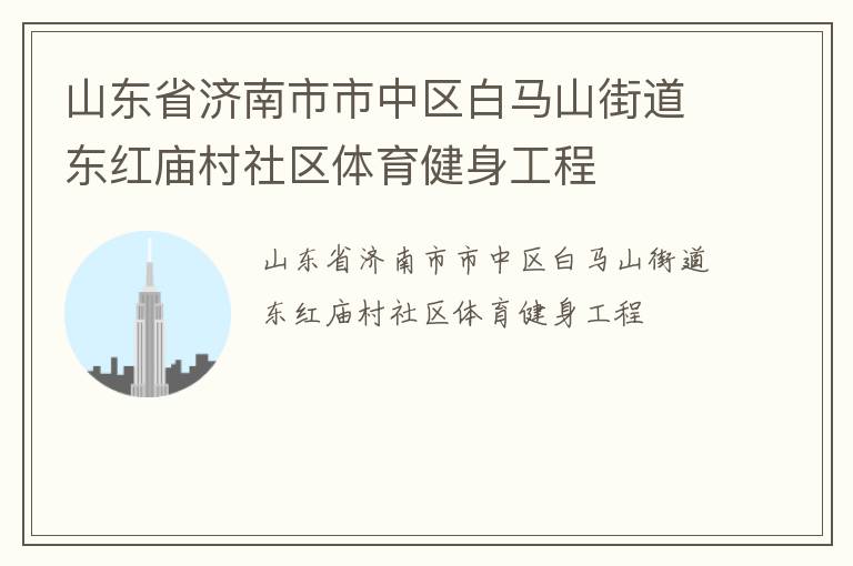 山東省濟南市市中區(qū)白馬山街道東紅廟村社區(qū)體育健身工程 山東省濟南市市中區(qū)白馬山街道東紅廟村社區(qū)體育健身工程