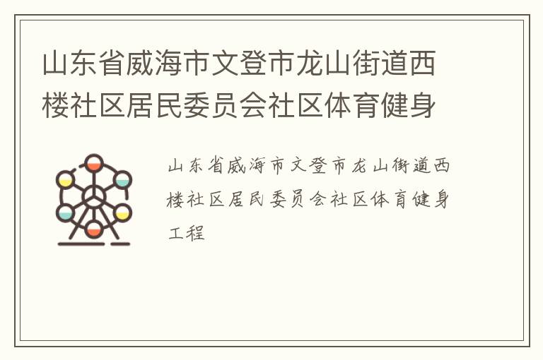 山東省威海市文登市龍山街道西樓社區(qū)居民委員會社區(qū)體育健身工程 山東省威海市文登市龍山街道西樓社區(qū)居民委員會社區(qū)體育健身工程