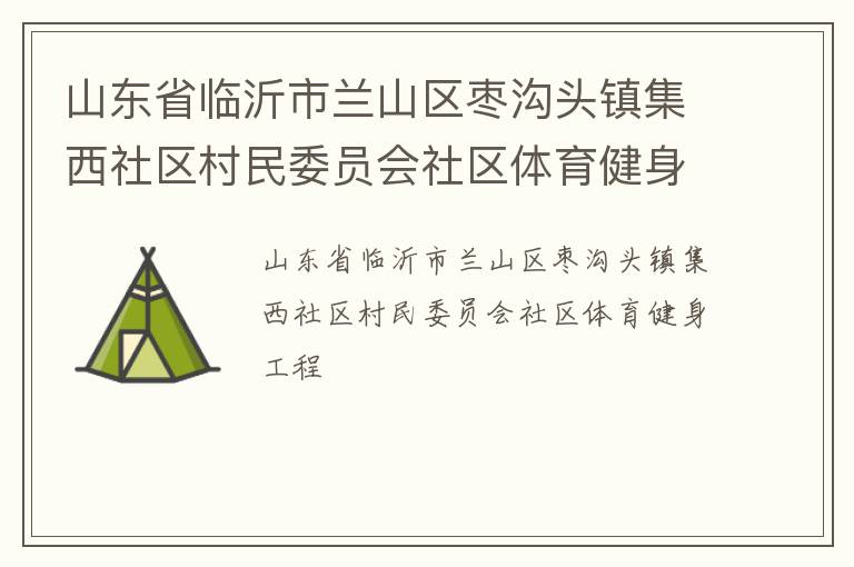 山東省臨沂市蘭山區(qū)棗溝頭鎮(zhèn)集西社區(qū)村民委員會社區(qū)體育健身工程 山東省臨沂市蘭山區(qū)棗溝頭鎮(zhèn)集西社區(qū)村民委員會社區(qū)體育健身工程