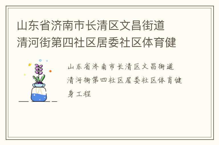 山東省濟(jì)南市長清區(qū)文昌街道  清河街第四社區(qū)居委社區(qū)體育健身工程 山東省濟(jì)南市長清區(qū)文昌街道  清河街第四社區(qū)居委社區(qū)體育健身工程