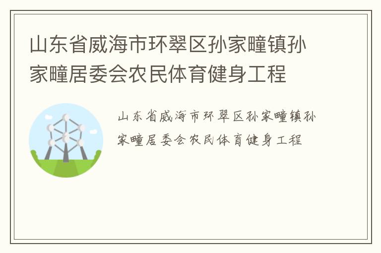 山東省威海市環(huán)翠區(qū)孫家疃鎮(zhèn)孫家疃居委會(huì)農(nóng)民體育健身工程 山東省威海市環(huán)翠區(qū)孫家疃鎮(zhèn)孫家疃居委會(huì)農(nóng)民體育健身工程