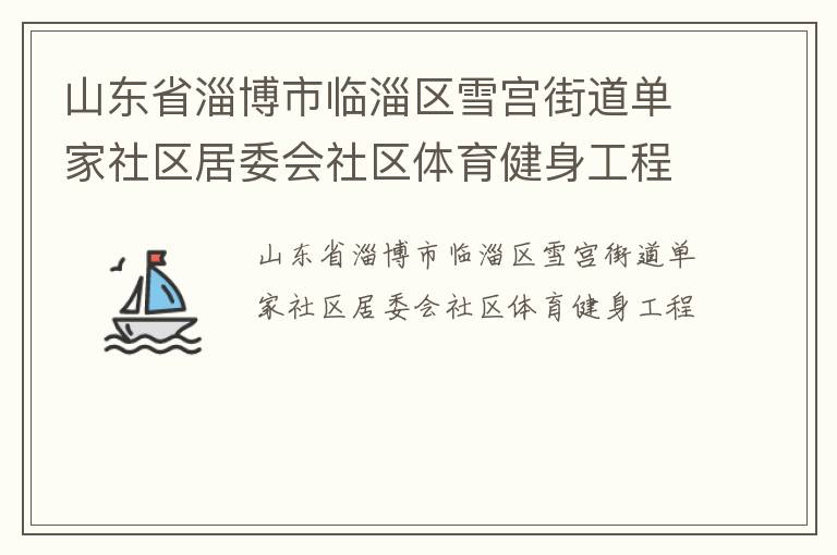山東省淄博市臨淄區(qū)雪宮街道單家社區(qū)居委會(huì)社區(qū)體育健身工程 山東省淄博市臨淄區(qū)雪宮街道單家社區(qū)居委會(huì)社區(qū)體育健身工程