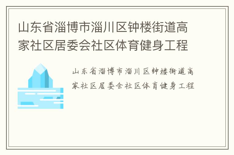 山東省淄博市淄川區(qū)鐘樓街道高家社區(qū)居委會社區(qū)體育健身工程 山東省淄博市淄川區(qū)鐘樓街道高家社區(qū)居委會社區(qū)體育健身工程