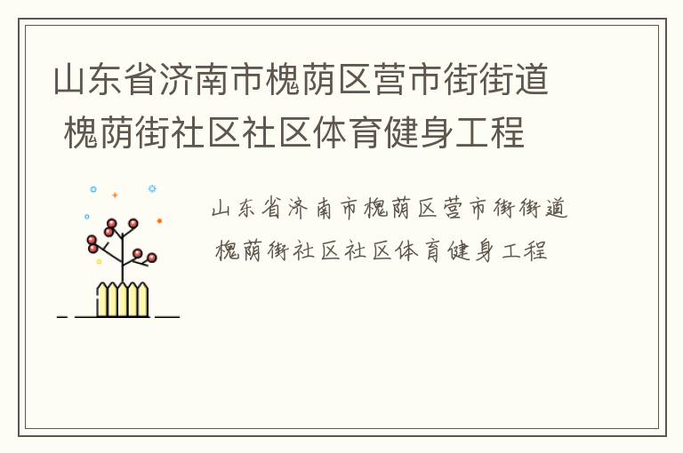 山東省濟(jì)南市槐蔭區(qū)營(yíng)市街街道 槐蔭街社區(qū)社區(qū)體育健身工程 山東省濟(jì)南市槐蔭區(qū)營(yíng)市街街道 槐蔭街社區(qū)社區(qū)體育健身工程
