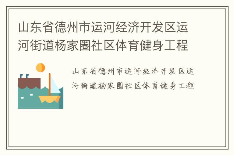 山東省德州市運河經(jīng)濟開發(fā)區(qū)運河街道楊家圈社區(qū)體育健身工程 山東省德州市運河經(jīng)濟開發(fā)區(qū)運河街道楊家圈社區(qū)體育健身工程