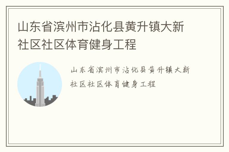 山東省濱州市沾化縣黃升鎮(zhèn)大新社區(qū)社區(qū)體育健身工程 山東省濱州市沾化縣黃升鎮(zhèn)大新社區(qū)社區(qū)體育健身工程