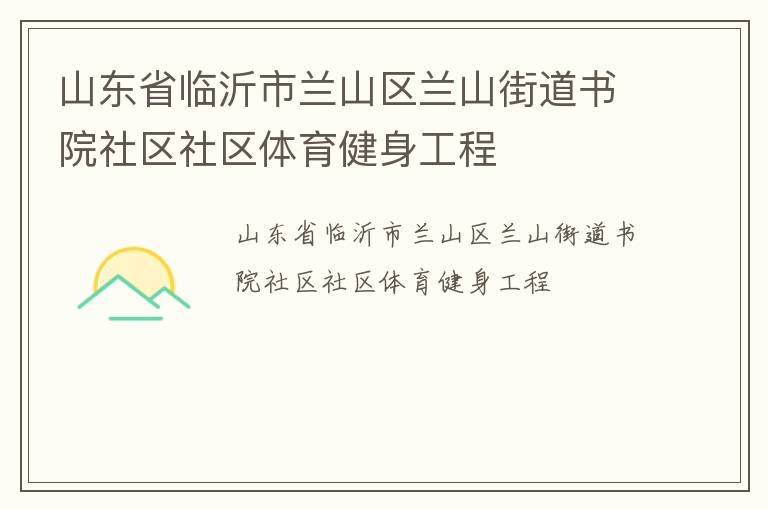 山東省臨沂市蘭山區(qū)蘭山街道書(shū)院社區(qū)社區(qū)體育健身工程 山東省臨沂市蘭山區(qū)蘭山街道書(shū)院社區(qū)社區(qū)體育健身工程