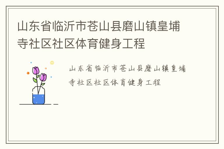 山東省臨沂市蒼山縣磨山鎮(zhèn)皇埔寺社區(qū)社區(qū)體育健身工程 山東省臨沂市蒼山縣磨山鎮(zhèn)皇埔寺社區(qū)社區(qū)體育健身工程