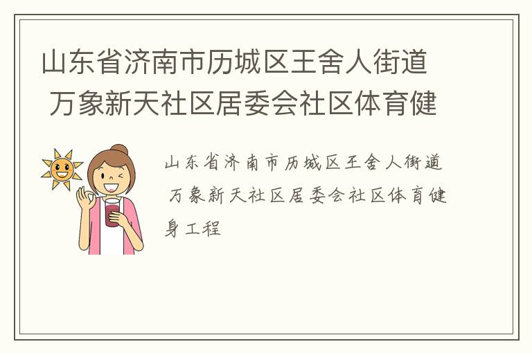 山東省濟(jì)南市歷城區(qū)王舍人街道 萬象新天社區(qū)居委會社區(qū)體育健身工程 山東省濟(jì)南市歷城區(qū)王舍人街道 萬象新天社區(qū)居委會社區(qū)體育健身工程