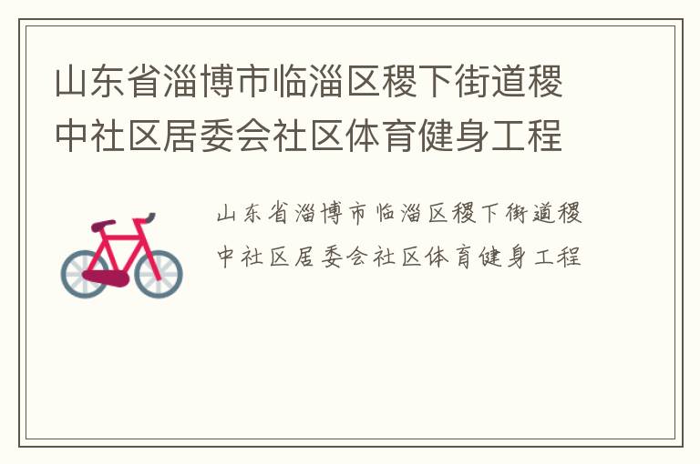 山東省淄博市臨淄區(qū)稷下街道稷中社區(qū)居委會社區(qū)體育健身工程 山東省淄博市臨淄區(qū)稷下街道稷中社區(qū)居委會社區(qū)體育健身工程