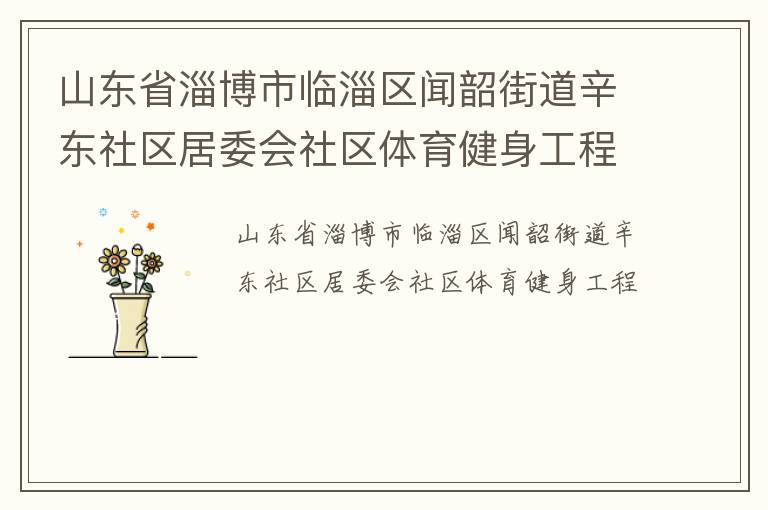 山東省淄博市臨淄區(qū)聞韶街道辛東社區(qū)居委會(huì)社區(qū)體育健身工程 山東省淄博市臨淄區(qū)聞韶街道辛東社區(qū)居委會(huì)社區(qū)體育健身工程