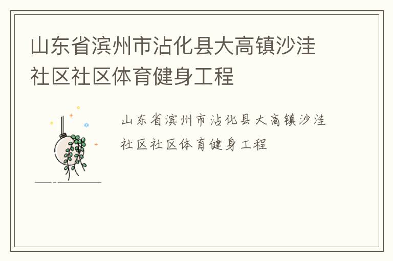 山東省濱州市沾化縣大高鎮(zhèn)沙洼社區(qū)社區(qū)體育健身工程 山東省濱州市沾化縣大高鎮(zhèn)沙洼社區(qū)社區(qū)體育健身工程