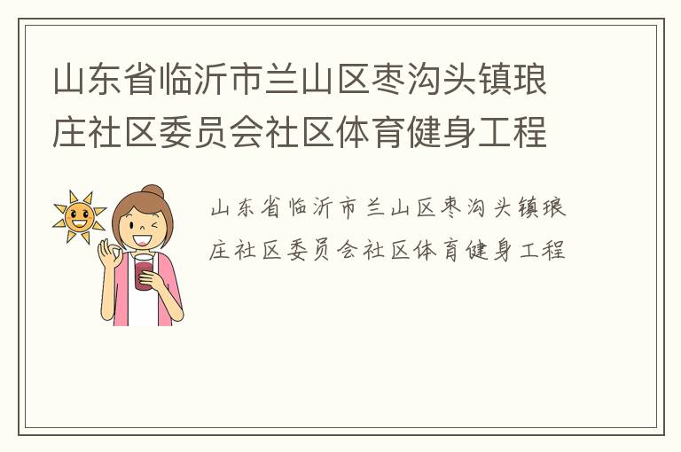 山東省臨沂市蘭山區(qū)棗溝頭鎮(zhèn)瑯莊社區(qū)委員會社區(qū)體育健身工程 山東省臨沂市蘭山區(qū)棗溝頭鎮(zhèn)瑯莊社區(qū)委員會社區(qū)體育健身工程