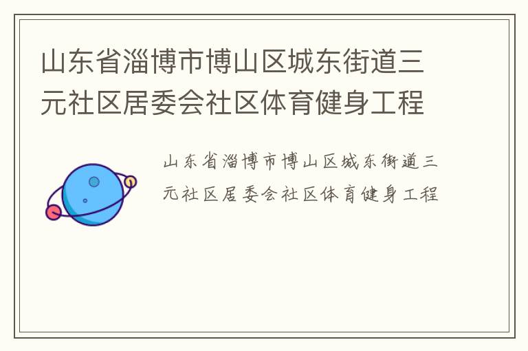 山東省淄博市博山區(qū)城東街道三元社區(qū)居委會(huì)社區(qū)體育健身工程 山東省淄博市博山區(qū)城東街道三元社區(qū)居委會(huì)社區(qū)體育健身工程