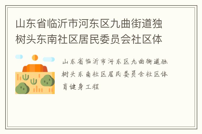 山東省臨沂市河?xùn)|區(qū)九曲街道獨(dú)樹頭東南社區(qū)居民委員會(huì)社區(qū)體育健身工程 山東省臨沂市河?xùn)|區(qū)九曲街道獨(dú)樹頭東南社區(qū)居民委員會(huì)社區(qū)體育健身工程