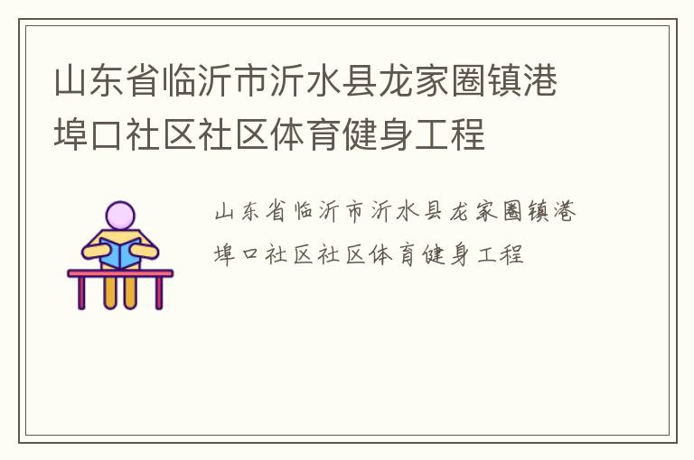 山東省臨沂市沂水縣龍家圈鎮(zhèn)港埠口社區(qū)社區(qū)體育健身工程 山東省臨沂市沂水縣龍家圈鎮(zhèn)港埠口社區(qū)社區(qū)體育健身工程