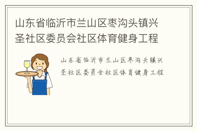 山東省臨沂市蘭山區(qū)棗溝頭鎮(zhèn)興圣社區(qū)委員會(huì)社區(qū)體育健身工程 山東省臨沂市蘭山區(qū)棗溝頭鎮(zhèn)興圣社區(qū)委員會(huì)社區(qū)體育健身工程