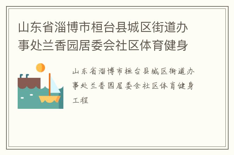 山東省淄博市桓臺(tái)縣城區(qū)街道辦事處蘭香園居委會(huì)社區(qū)體育健身工程 山東省淄博市桓臺(tái)縣城區(qū)街道辦事處蘭香園居委會(huì)社區(qū)體育健身工程