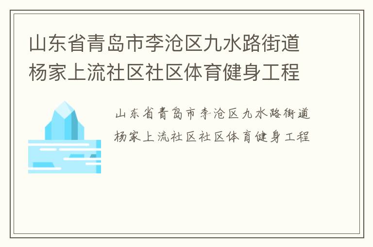 山東省青島市李滄區(qū)九水路街道楊家上流社區(qū)社區(qū)體育健身工程 山東省青島市李滄區(qū)九水路街道楊家上流社區(qū)社區(qū)體育健身工程