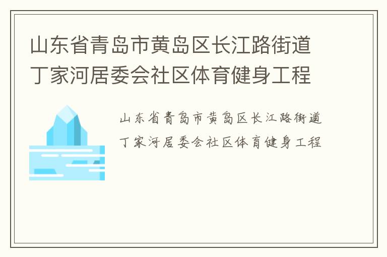 山東省青島市黃島區(qū)長(zhǎng)江路街道丁家河居委會(huì)社區(qū)體育健身工程 山東省青島市黃島區(qū)長(zhǎng)江路街道丁家河居委會(huì)社區(qū)體育健身工程