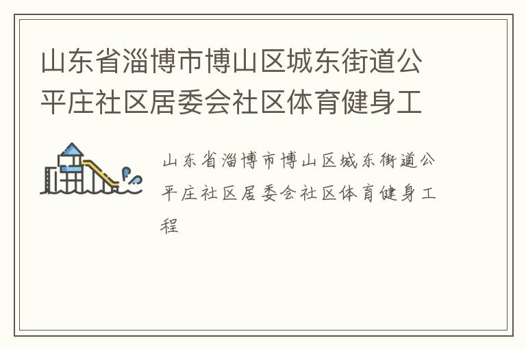 山東省淄博市博山區(qū)城東街道公平莊社區(qū)居委會(huì)社區(qū)體育健身工程 山東省淄博市博山區(qū)城東街道公平莊社區(qū)居委會(huì)社區(qū)體育健身工程