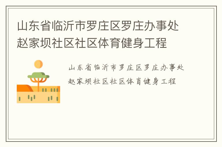 山東省臨沂市羅莊區(qū)羅莊辦事處趙家壩社區(qū)社區(qū)體育健身工程 山東省臨沂市羅莊區(qū)羅莊辦事處趙家壩社區(qū)社區(qū)體育健身工程