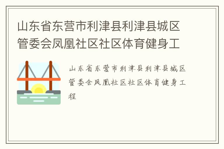 山東省東營市利津縣利津縣城區(qū)管委會(huì)鳳凰社區(qū)社區(qū)體育健身工程 山東省東營市利津縣利津縣城區(qū)管委會(huì)鳳凰社區(qū)社區(qū)體育健身工程