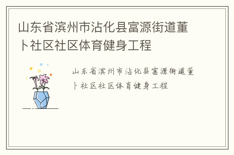 山東省濱州市沾化縣富源街道董卜社區(qū)社區(qū)體育健身工程 山東省濱州市沾化縣富源街道董卜社區(qū)社區(qū)體育健身工程